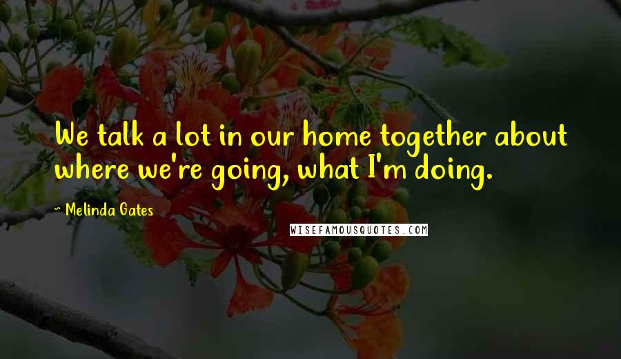 Melinda Gates Quotes: We talk a lot in our home together about where we're going, what I'm doing.