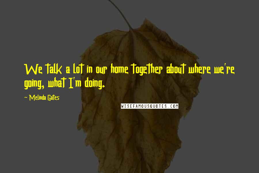 Melinda Gates Quotes: We talk a lot in our home together about where we're going, what I'm doing.