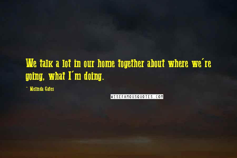 Melinda Gates Quotes: We talk a lot in our home together about where we're going, what I'm doing.