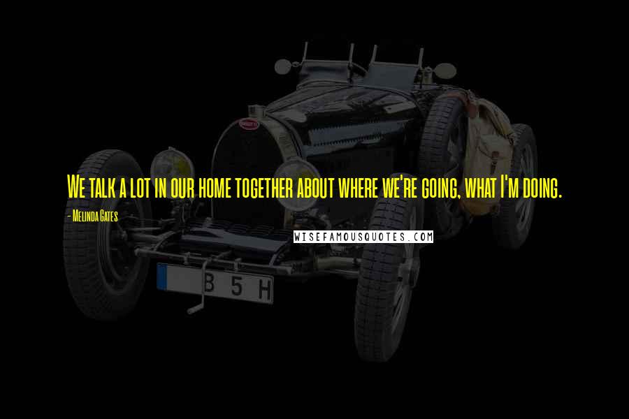 Melinda Gates Quotes: We talk a lot in our home together about where we're going, what I'm doing.