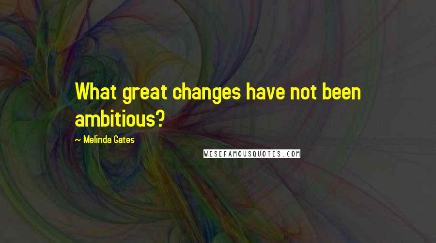 Melinda Gates Quotes: What great changes have not been ambitious?