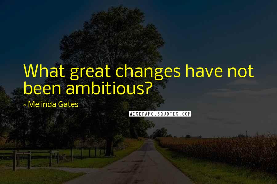 Melinda Gates Quotes: What great changes have not been ambitious?