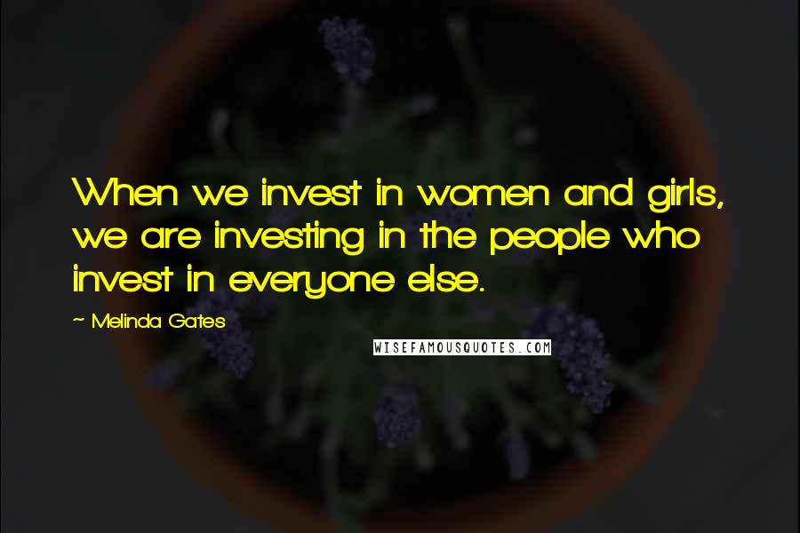 Melinda Gates Quotes: When we invest in women and girls, we are investing in the people who invest in everyone else.