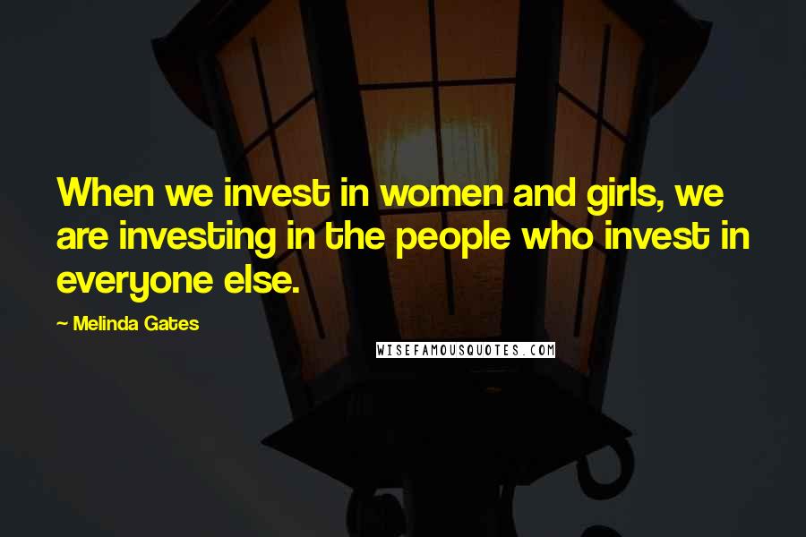 Melinda Gates Quotes: When we invest in women and girls, we are investing in the people who invest in everyone else.