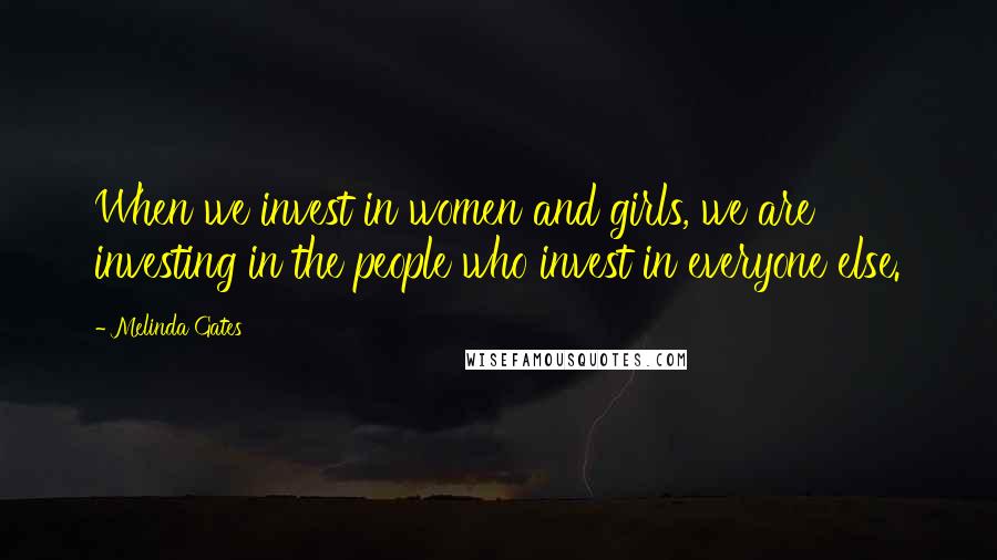 Melinda Gates Quotes: When we invest in women and girls, we are investing in the people who invest in everyone else.