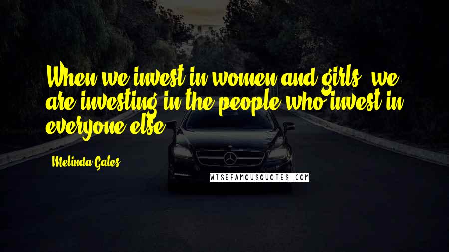 Melinda Gates Quotes: When we invest in women and girls, we are investing in the people who invest in everyone else.