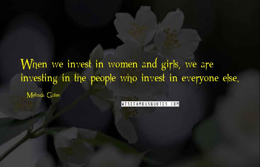 Melinda Gates Quotes: When we invest in women and girls, we are investing in the people who invest in everyone else.