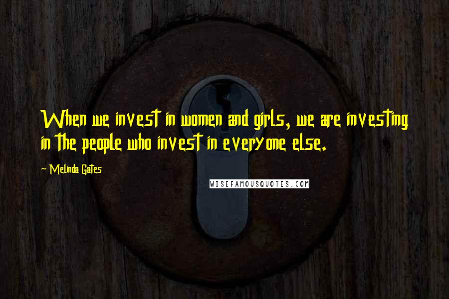 Melinda Gates Quotes: When we invest in women and girls, we are investing in the people who invest in everyone else.