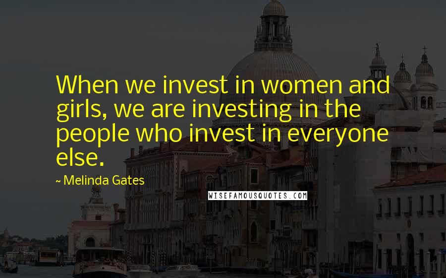 Melinda Gates Quotes: When we invest in women and girls, we are investing in the people who invest in everyone else.