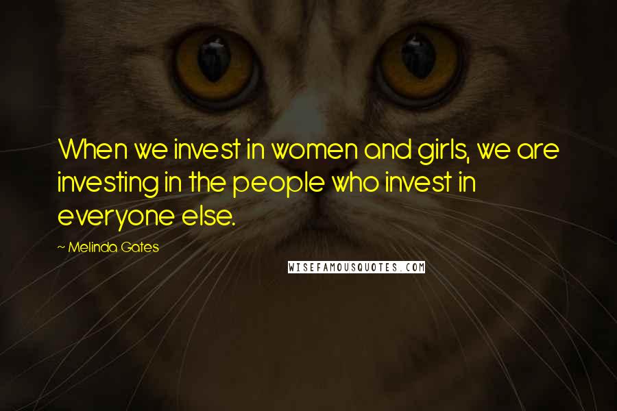 Melinda Gates Quotes: When we invest in women and girls, we are investing in the people who invest in everyone else.