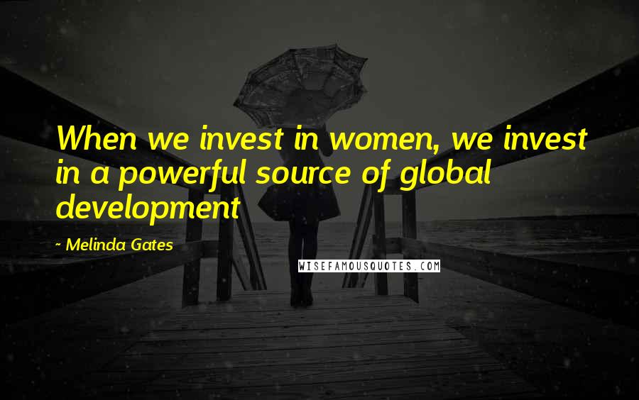 Melinda Gates Quotes: When we invest in women, we invest in a powerful source of global development