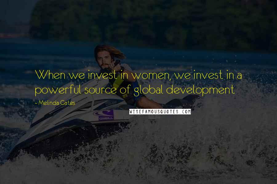 Melinda Gates Quotes: When we invest in women, we invest in a powerful source of global development