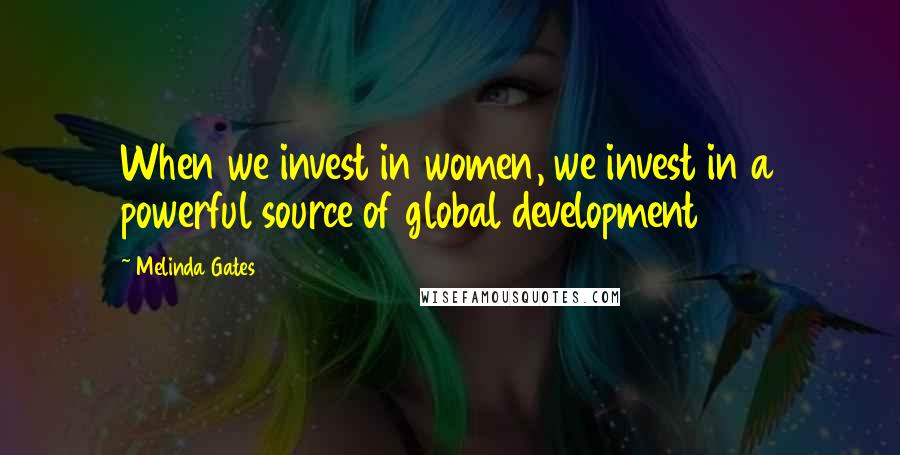 Melinda Gates Quotes: When we invest in women, we invest in a powerful source of global development