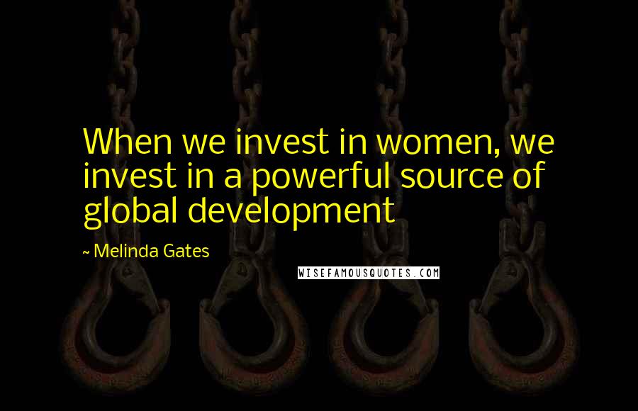 Melinda Gates Quotes: When we invest in women, we invest in a powerful source of global development