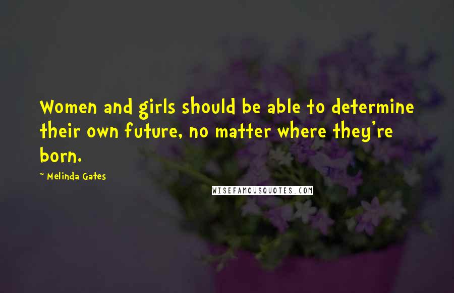 Melinda Gates Quotes: Women and girls should be able to determine their own future, no matter where they're born.