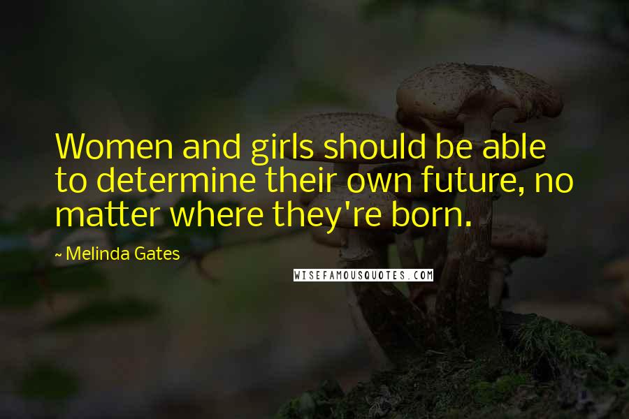 Melinda Gates Quotes: Women and girls should be able to determine their own future, no matter where they're born.