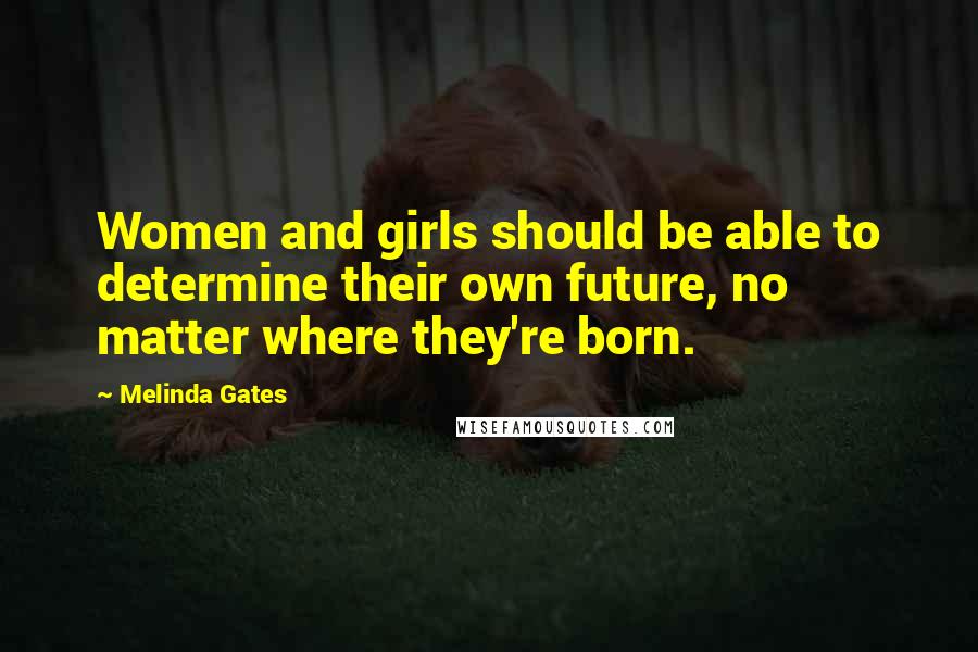 Melinda Gates Quotes: Women and girls should be able to determine their own future, no matter where they're born.