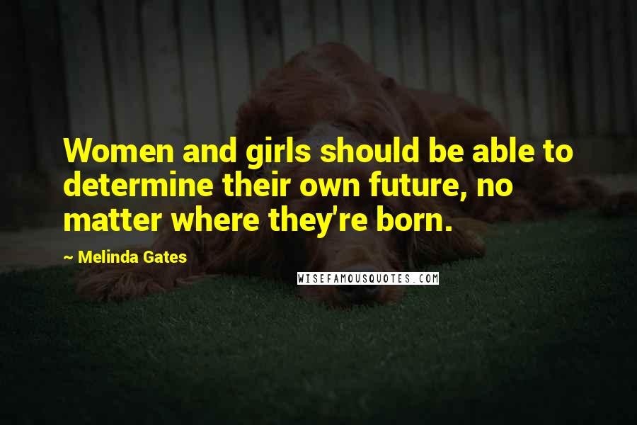 Melinda Gates Quotes: Women and girls should be able to determine their own future, no matter where they're born.