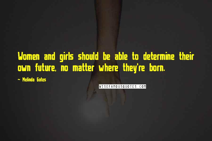 Melinda Gates Quotes: Women and girls should be able to determine their own future, no matter where they're born.