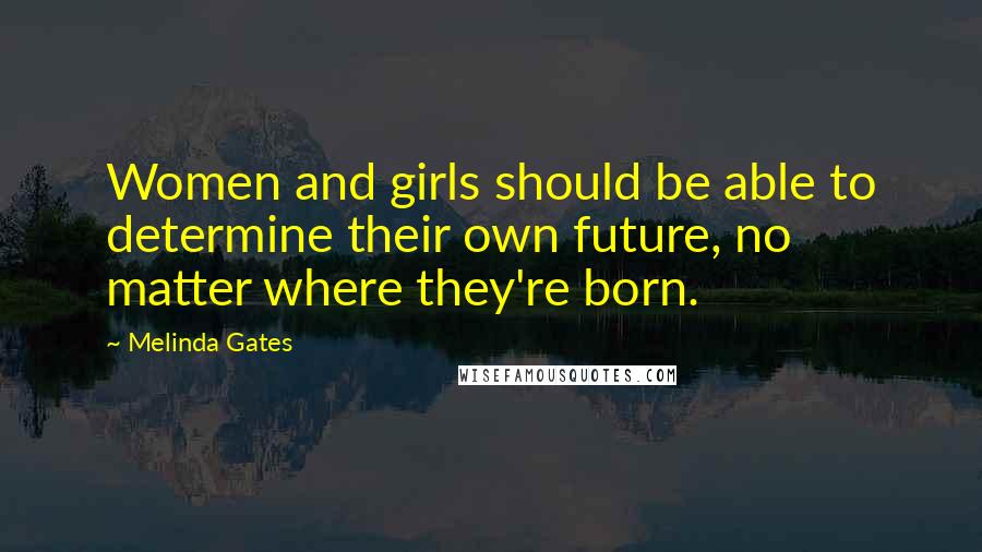 Melinda Gates Quotes: Women and girls should be able to determine their own future, no matter where they're born.