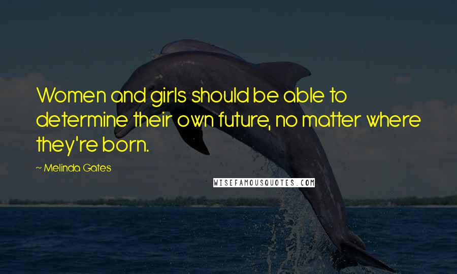 Melinda Gates Quotes: Women and girls should be able to determine their own future, no matter where they're born.