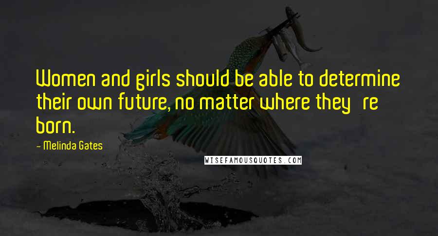 Melinda Gates Quotes: Women and girls should be able to determine their own future, no matter where they're born.