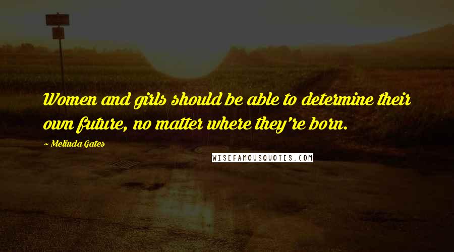 Melinda Gates Quotes: Women and girls should be able to determine their own future, no matter where they're born.