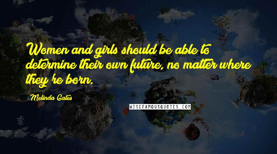 Melinda Gates Quotes: Women and girls should be able to determine their own future, no matter where they're born.