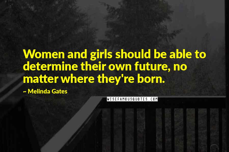 Melinda Gates Quotes: Women and girls should be able to determine their own future, no matter where they're born.