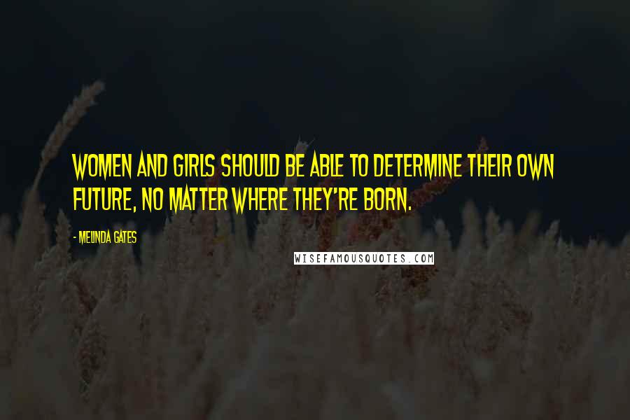 Melinda Gates Quotes: Women and girls should be able to determine their own future, no matter where they're born.