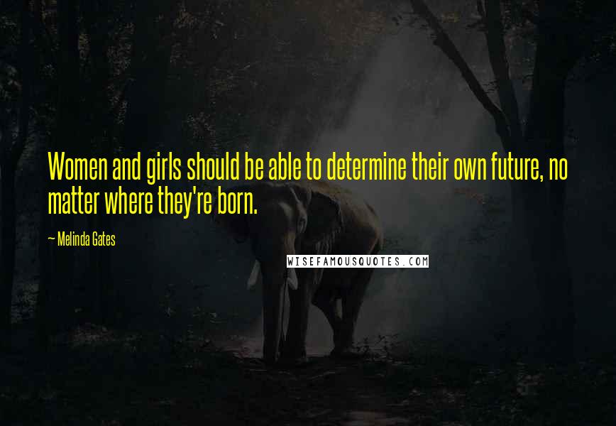 Melinda Gates Quotes: Women and girls should be able to determine their own future, no matter where they're born.