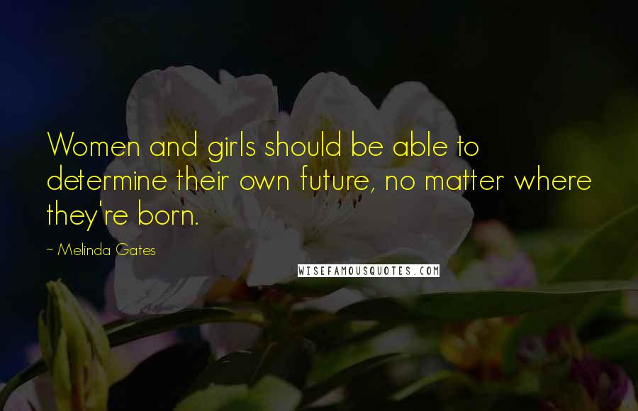 Melinda Gates Quotes: Women and girls should be able to determine their own future, no matter where they're born.