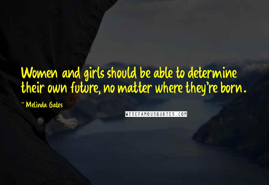 Melinda Gates Quotes: Women and girls should be able to determine their own future, no matter where they're born.