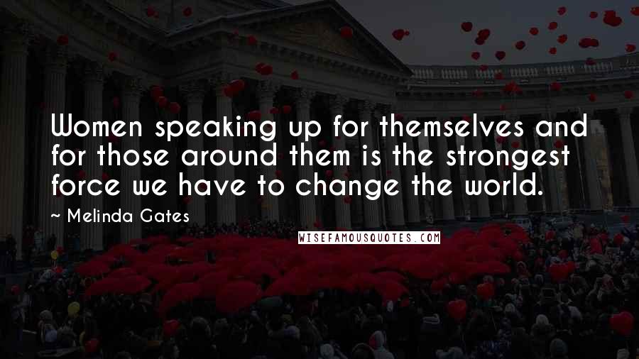 Melinda Gates Quotes: Women speaking up for themselves and for those around them is the strongest force we have to change the world.