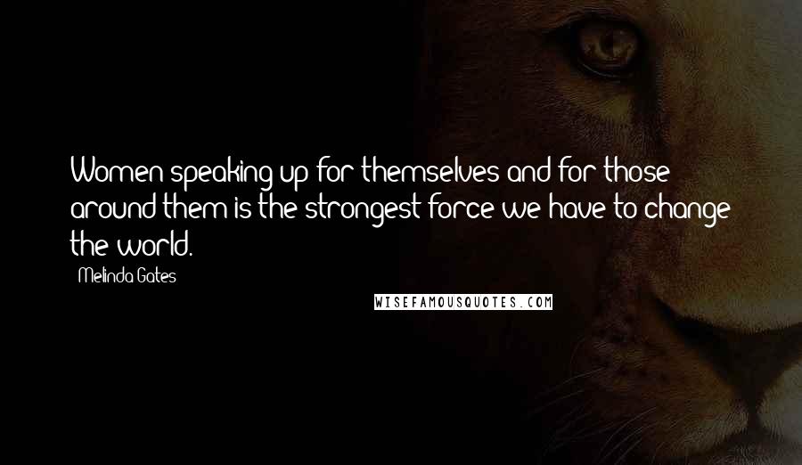 Melinda Gates Quotes: Women speaking up for themselves and for those around them is the strongest force we have to change the world.