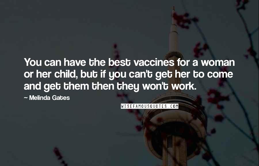 Melinda Gates Quotes: You can have the best vaccines for a woman or her child, but if you can't get her to come and get them then they won't work.