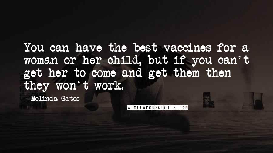 Melinda Gates Quotes: You can have the best vaccines for a woman or her child, but if you can't get her to come and get them then they won't work.