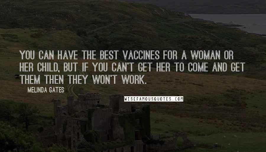 Melinda Gates Quotes: You can have the best vaccines for a woman or her child, but if you can't get her to come and get them then they won't work.