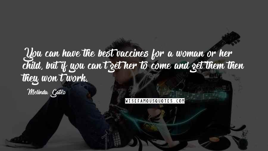 Melinda Gates Quotes: You can have the best vaccines for a woman or her child, but if you can't get her to come and get them then they won't work.