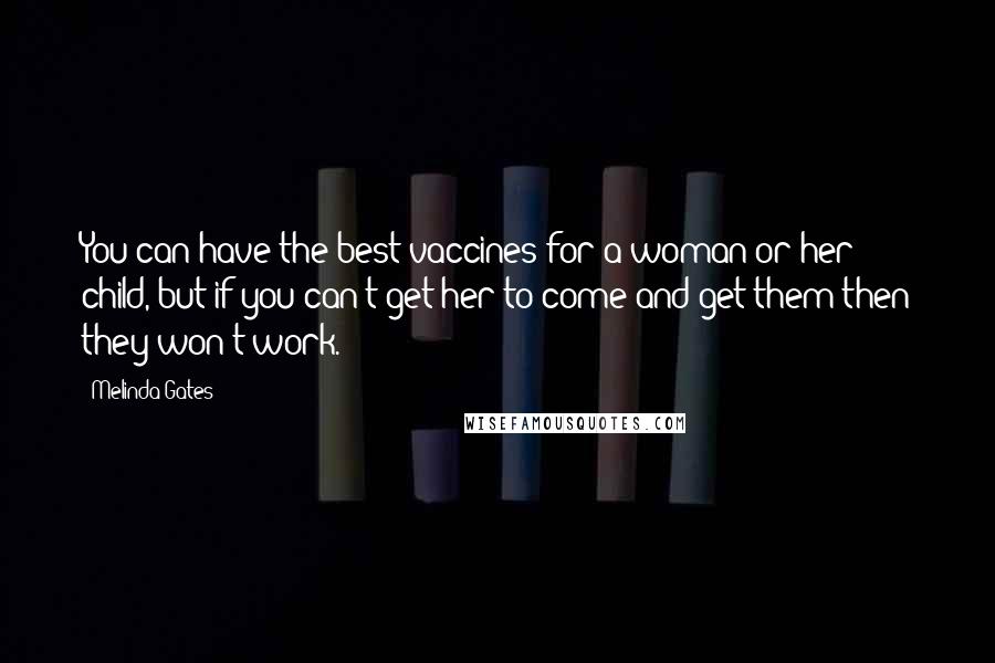 Melinda Gates Quotes: You can have the best vaccines for a woman or her child, but if you can't get her to come and get them then they won't work.