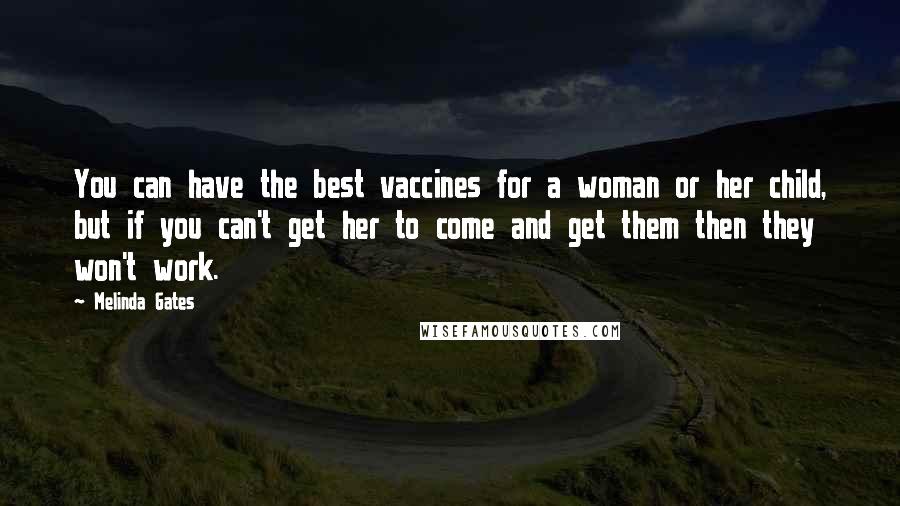 Melinda Gates Quotes: You can have the best vaccines for a woman or her child, but if you can't get her to come and get them then they won't work.