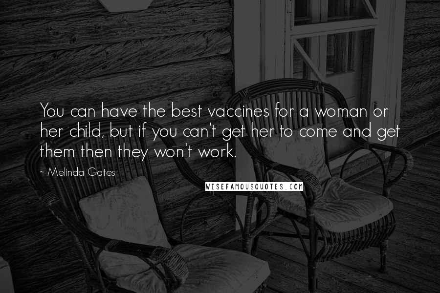 Melinda Gates Quotes: You can have the best vaccines for a woman or her child, but if you can't get her to come and get them then they won't work.