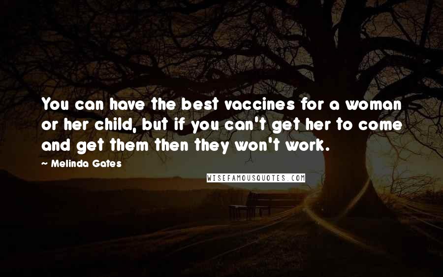 Melinda Gates Quotes: You can have the best vaccines for a woman or her child, but if you can't get her to come and get them then they won't work.