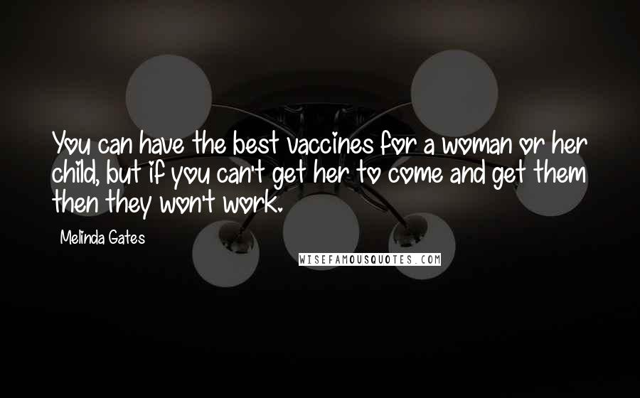 Melinda Gates Quotes: You can have the best vaccines for a woman or her child, but if you can't get her to come and get them then they won't work.