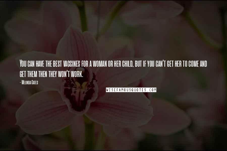 Melinda Gates Quotes: You can have the best vaccines for a woman or her child, but if you can't get her to come and get them then they won't work.