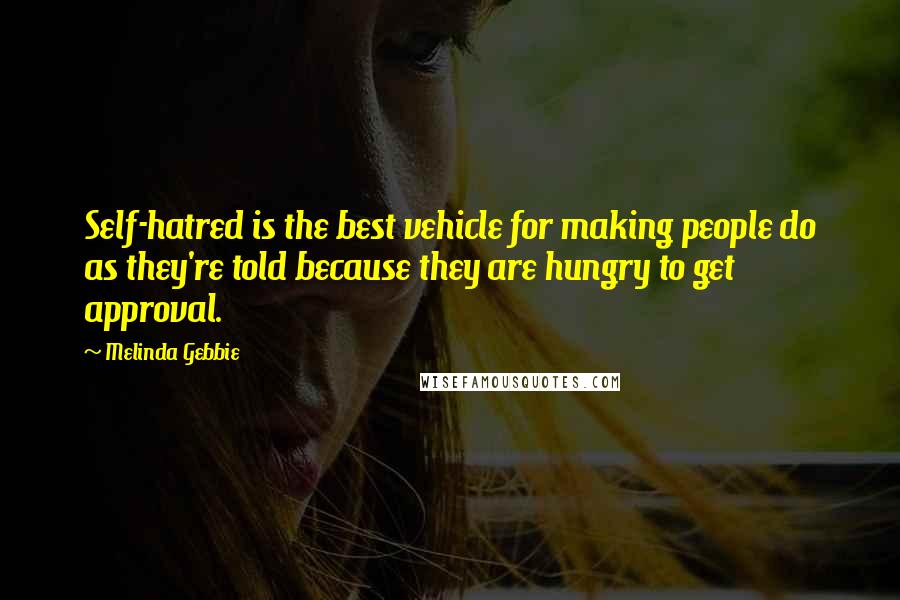 Melinda Gebbie Quotes: Self-hatred is the best vehicle for making people do as they're told because they are hungry to get approval.