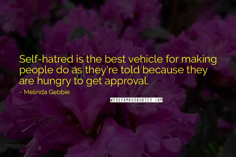 Melinda Gebbie Quotes: Self-hatred is the best vehicle for making people do as they're told because they are hungry to get approval.