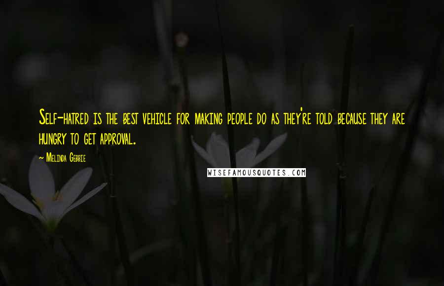 Melinda Gebbie Quotes: Self-hatred is the best vehicle for making people do as they're told because they are hungry to get approval.