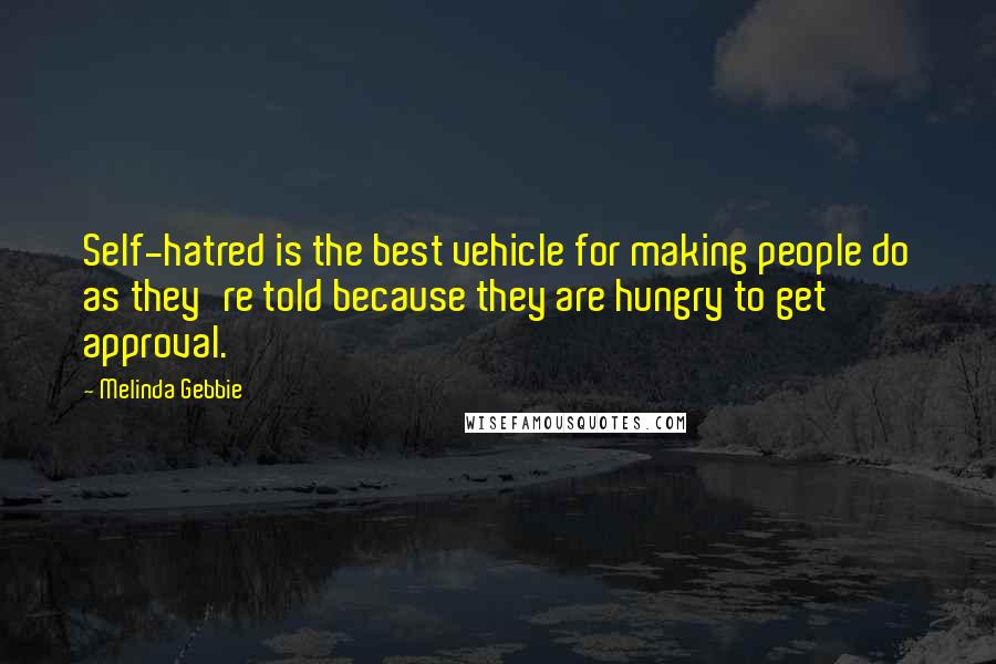 Melinda Gebbie Quotes: Self-hatred is the best vehicle for making people do as they're told because they are hungry to get approval.