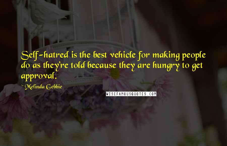 Melinda Gebbie Quotes: Self-hatred is the best vehicle for making people do as they're told because they are hungry to get approval.